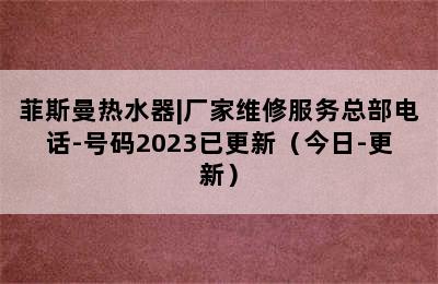 菲斯曼热水器|厂家维修服务总部电话-号码2023已更新（今日-更新）